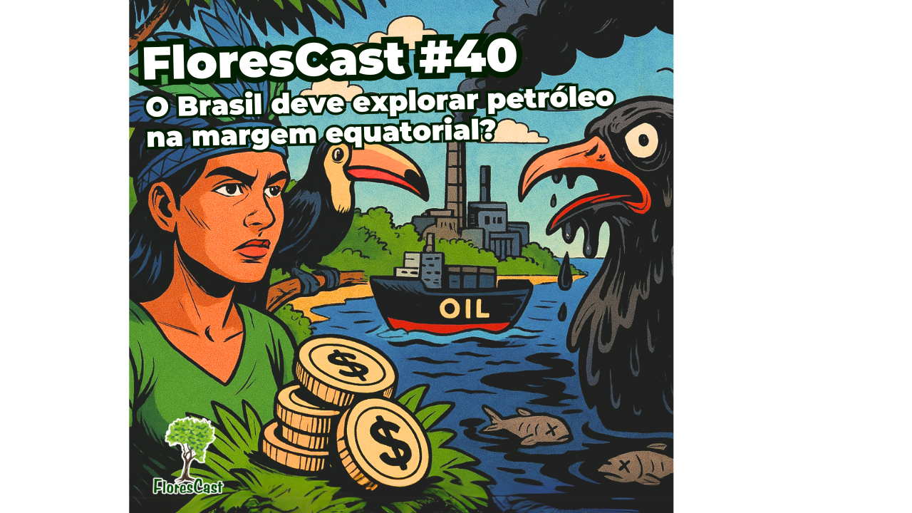FloresCast #40 -  O Brasil deve explorar petróleo na margem equatorial?